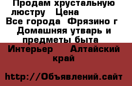 Продам хрустальную люстру › Цена ­ 13 000 - Все города, Фрязино г. Домашняя утварь и предметы быта » Интерьер   . Алтайский край